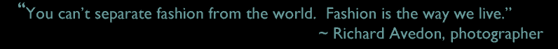 "You can't separate fashion from the world.  Fashion is the way we live." ~ Richard Avedon, photographer